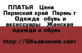 ПЛАТЬЯ › Цена ­ 700 - Пермский край, Пермь г. Одежда, обувь и аксессуары » Женская одежда и обувь   